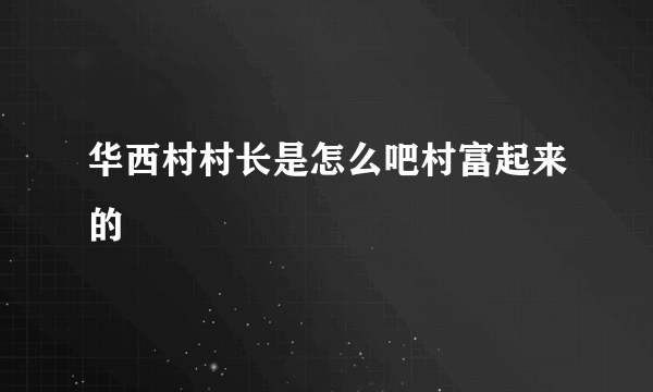 华西村村长是怎么吧村富起来的