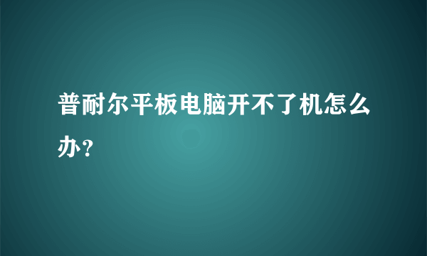 普耐尔平板电脑开不了机怎么办？