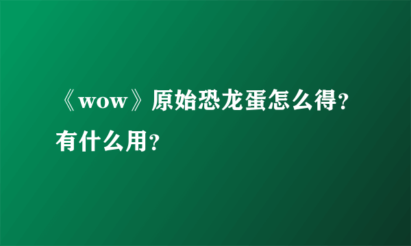 《wow》原始恐龙蛋怎么得？有什么用？