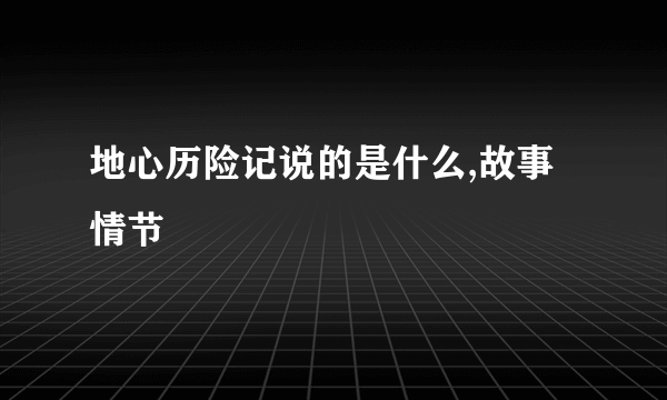 地心历险记说的是什么,故事情节