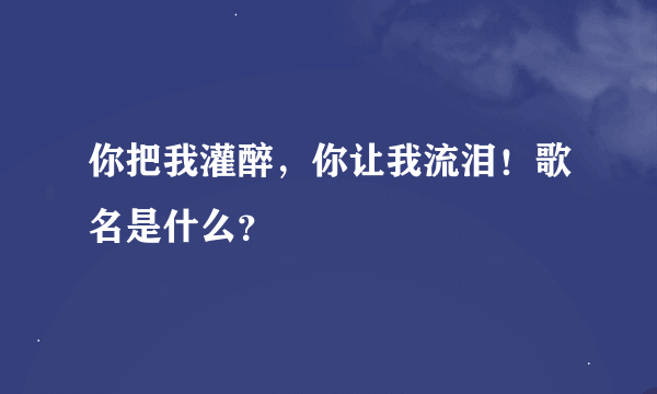 你把我灌醉，你让我流泪！歌名是什么？