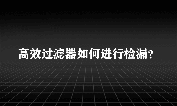 高效过滤器如何进行检漏？