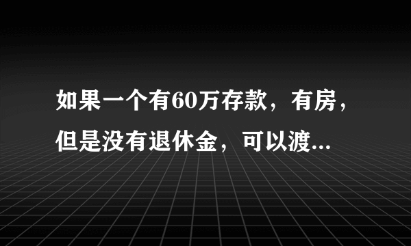 如果一个有60万存款，有房，但是没有退休金，可以渡过一个安稳的晚年吗？