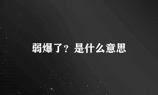 弱爆了？是什么意思