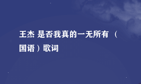 王杰 是否我真的一无所有 （国语）歌词