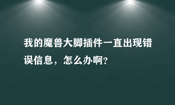 我的魔兽大脚插件一直出现错误信息，怎么办啊？