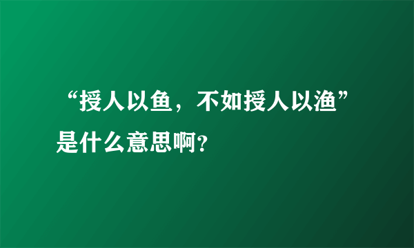 “授人以鱼，不如授人以渔”是什么意思啊？