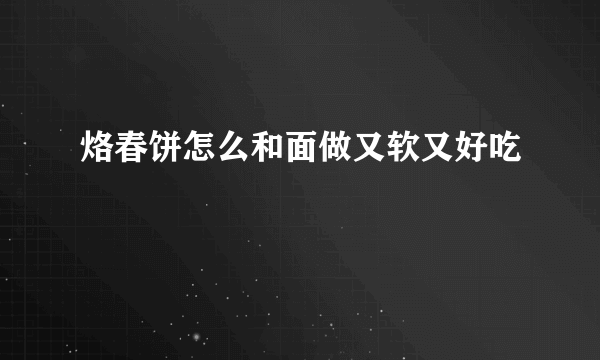 烙春饼怎么和面做又软又好吃