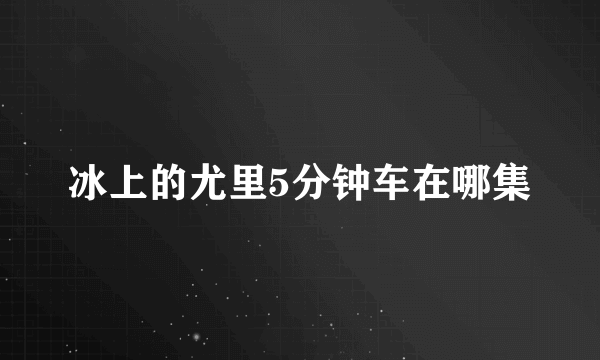 冰上的尤里5分钟车在哪集