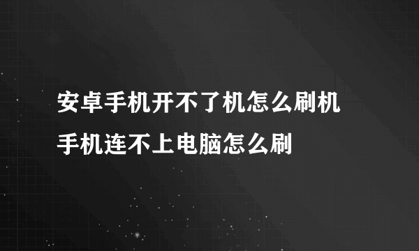 安卓手机开不了机怎么刷机 手机连不上电脑怎么刷