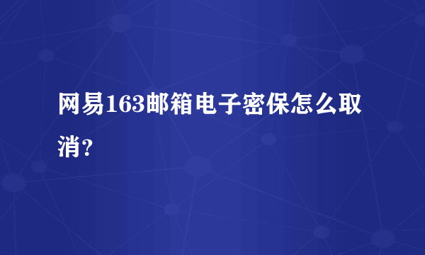 网易163邮箱电子密保怎么取消？