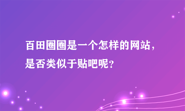 百田圈圈是一个怎样的网站，是否类似于贴吧呢？