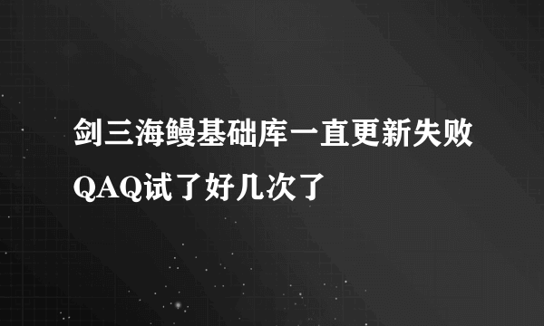 剑三海鳗基础库一直更新失败QAQ试了好几次了