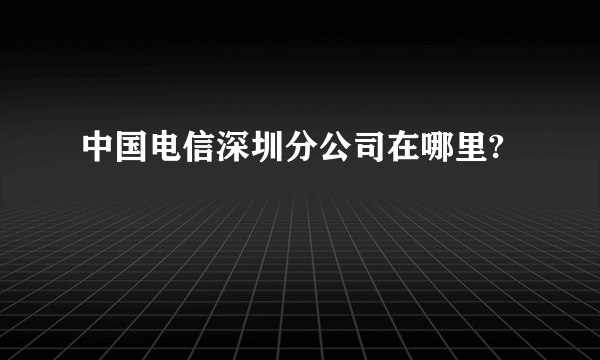 中国电信深圳分公司在哪里?