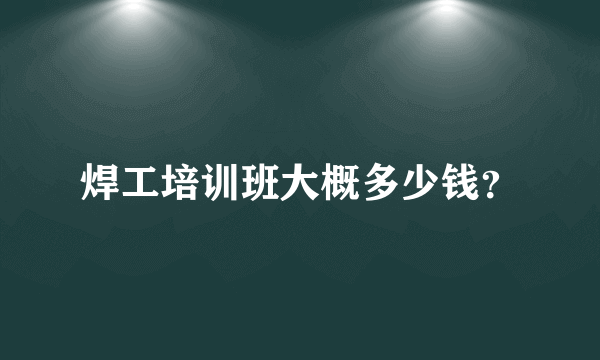 焊工培训班大概多少钱？