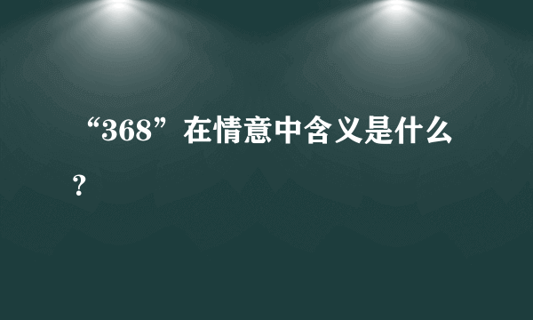 “368”在情意中含义是什么？