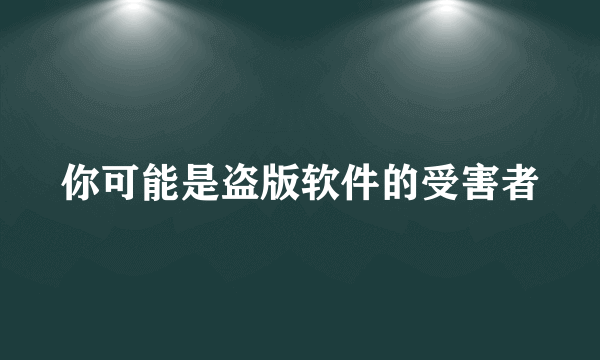 你可能是盗版软件的受害者