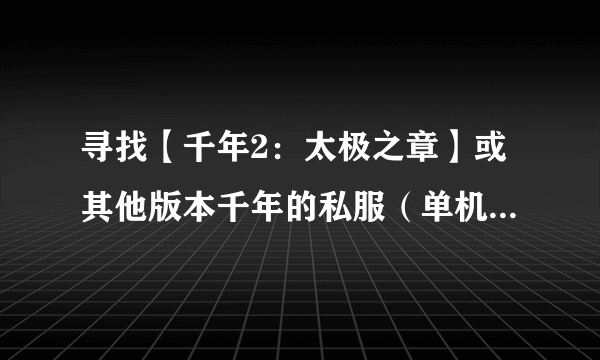 寻找【千年2：太极之章】或其他版本千年的私服（单机）程序。