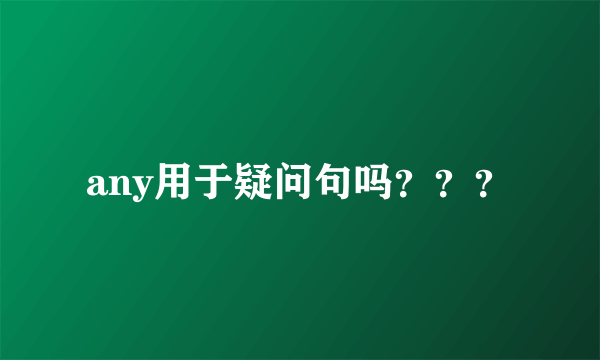 any用于疑问句吗？？？