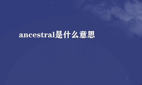 ancestral是什么意思