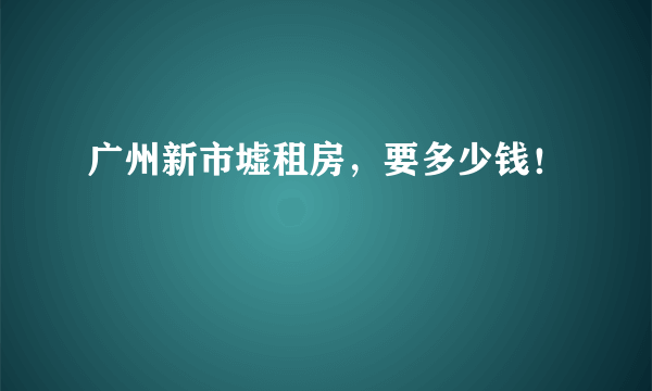 广州新市墟租房，要多少钱！