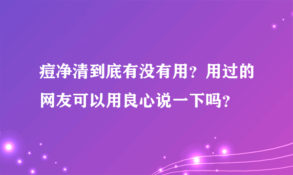 痘净清到底有没有用？用过的网友可以用良心说一下吗？