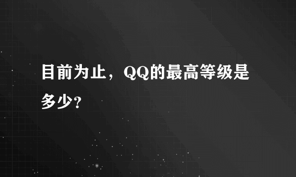 目前为止，QQ的最高等级是多少？