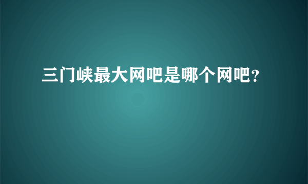 三门峡最大网吧是哪个网吧？