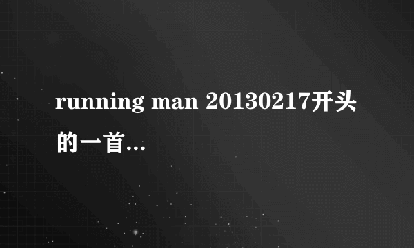 running man 20130217开头的一首背景音乐