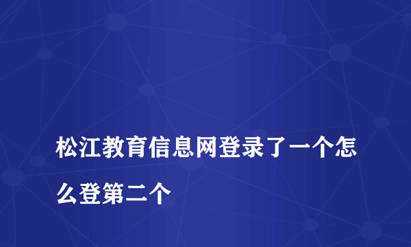 
松江教育信息网登录了一个怎么登第二个

