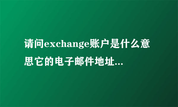 请问exchange账户是什么意思它的电子邮件地址又该怎么填