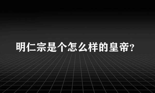 明仁宗是个怎么样的皇帝？