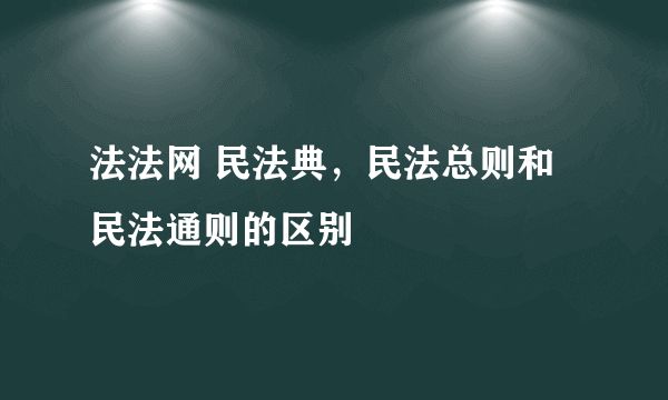 法法网 民法典，民法总则和民法通则的区别