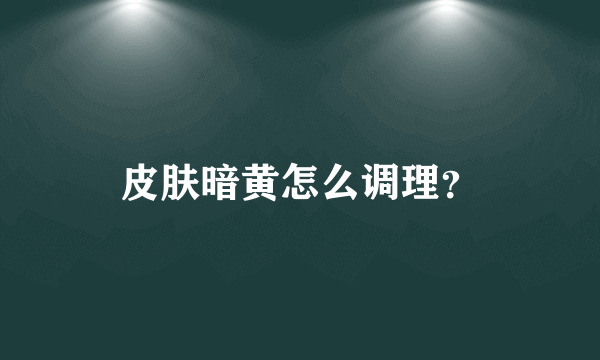 皮肤暗黄怎么调理？