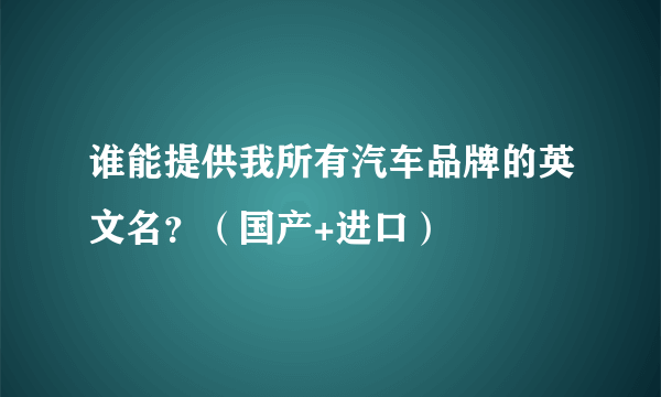 谁能提供我所有汽车品牌的英文名？（国产+进口）