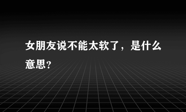 女朋友说不能太软了，是什么意思？