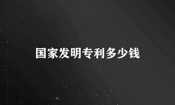 国家发明专利多少钱