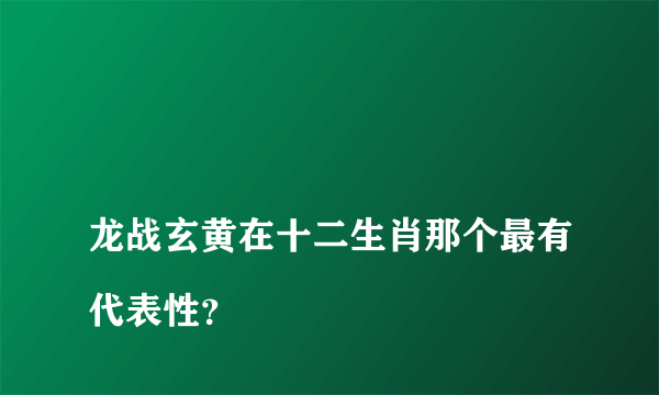 
龙战玄黄在十二生肖那个最有代表性？

