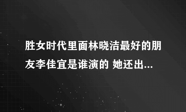 胜女时代里面林晓洁最好的朋友李佳宜是谁演的 她还出演过什么电视剧