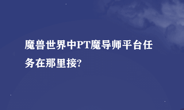 魔兽世界中PT魔导师平台任务在那里接?