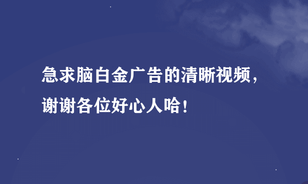 急求脑白金广告的清晰视频，谢谢各位好心人哈！