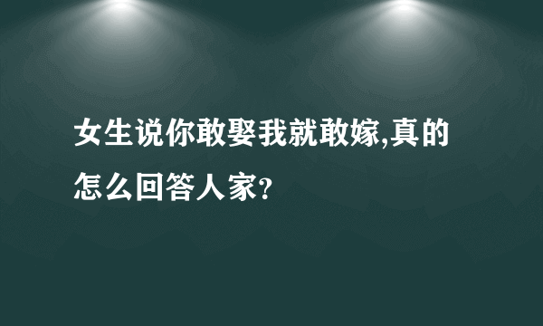 女生说你敢娶我就敢嫁,真的怎么回答人家？