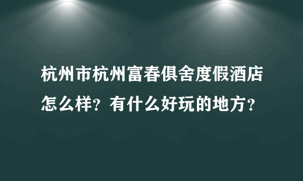 杭州市杭州富春俱舍度假酒店怎么样？有什么好玩的地方？