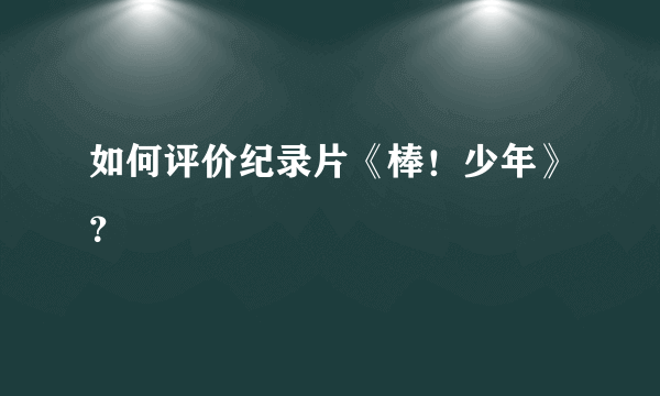 如何评价纪录片《棒！少年》？