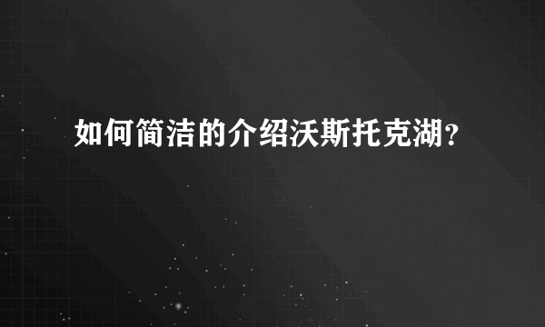 如何简洁的介绍沃斯托克湖？