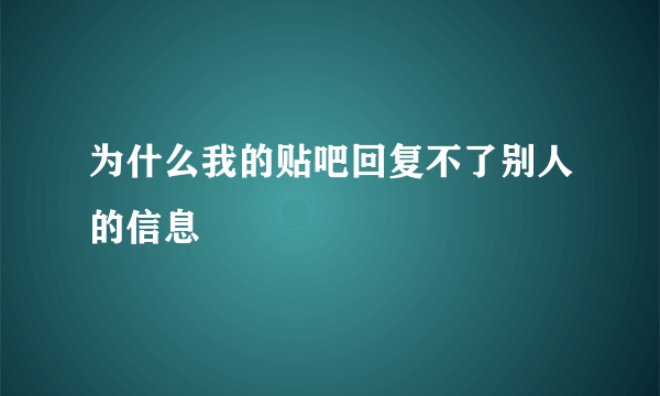 为什么我的贴吧回复不了别人的信息