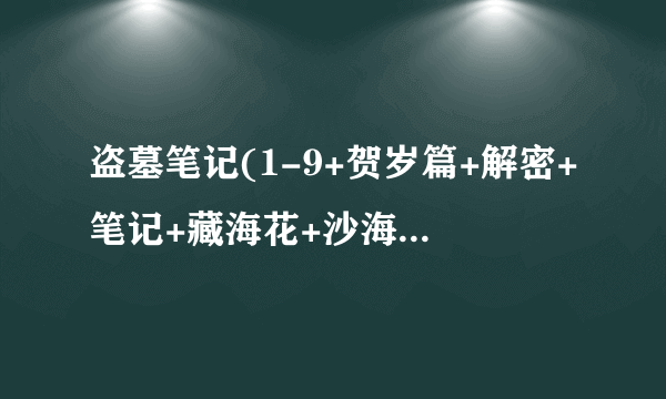 盗墓笔记(1-9+贺岁篇+解密+笔记+藏海花+沙海 )txt 百度云盘下载有吗？？？？