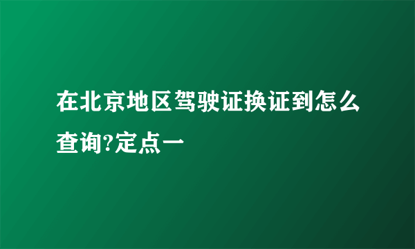 在北京地区驾驶证换证到怎么查询?定点一