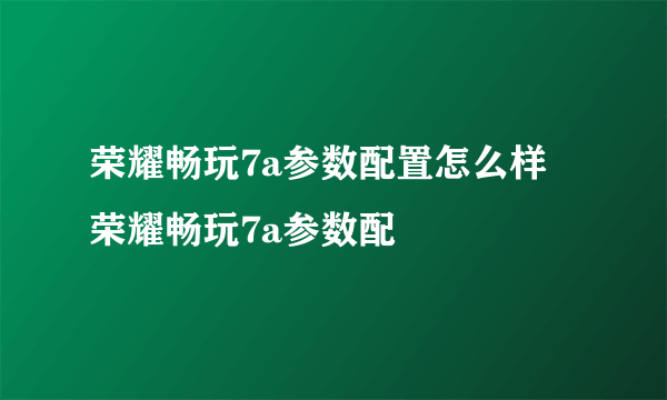 荣耀畅玩7a参数配置怎么样 荣耀畅玩7a参数配