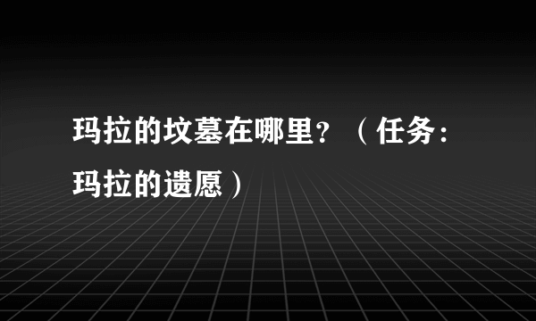 玛拉的坟墓在哪里？（任务：玛拉的遗愿）